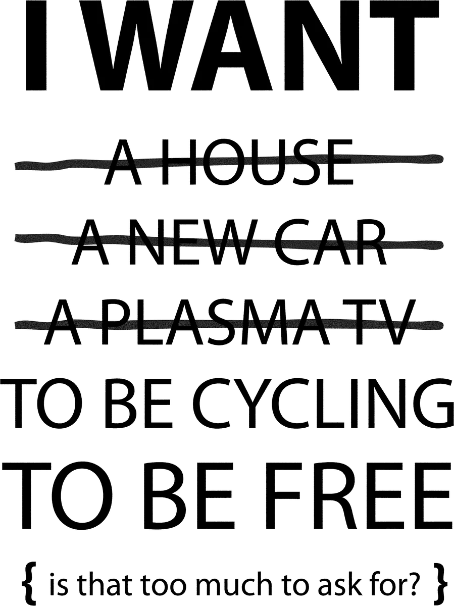 I Want A House A New Car A…: bicycle t-shirt design with the words “I WANT A HOUSE A NEW CAR A PLASMA TV TO BE CYCLING TO BE FREE {is that too much to ask for?}”