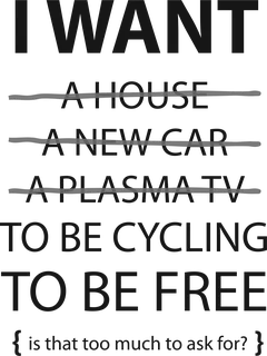 I want to be Cycling: bicycle t-shirt design with the words “I WANT A HOUSE A NEW CAR A PLASMA TV TO BE CYCLING TO BE FREE {is that too much to ask for?}”