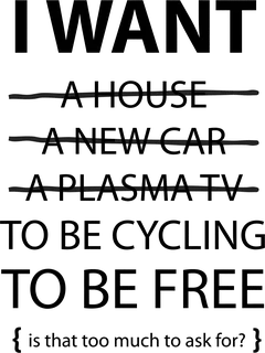 I Want A House A New Car A…: bicycle t-shirt design with the words “I WANT A HOUSE A NEW CAR A PLASMA TV TO BE CYCLING TO BE FREE {is that too much to ask for?}”